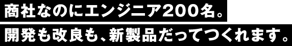 社員の4人に1人がエンジニア。開発も改良も、新製品だってつくれます。