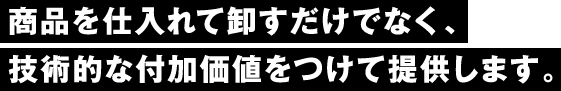 商品を仕入れて卸すだけでなく、技術的な付加価値をつけて提供します。