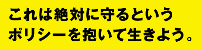これは絶対に守るというポリシーを抱いて生きよう。
