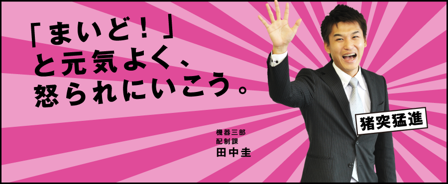 「まいど!」と元気よく、怒られにいこう。機器三部 配制課 田中圭