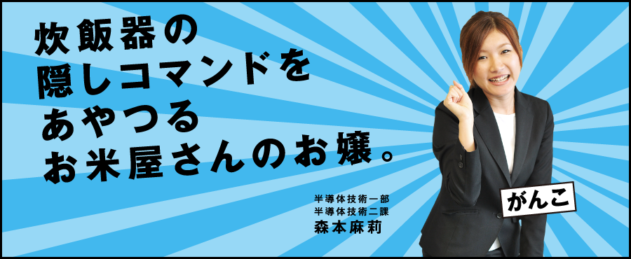 炊飯器の隠しコマンドをあやつるお米屋さんのお嬢。半導体技術一部 半導体技術五課 森本麻莉