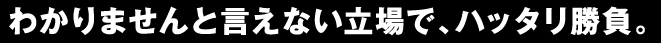 わかりませんと言えない立場で、ハッタリ勝負。