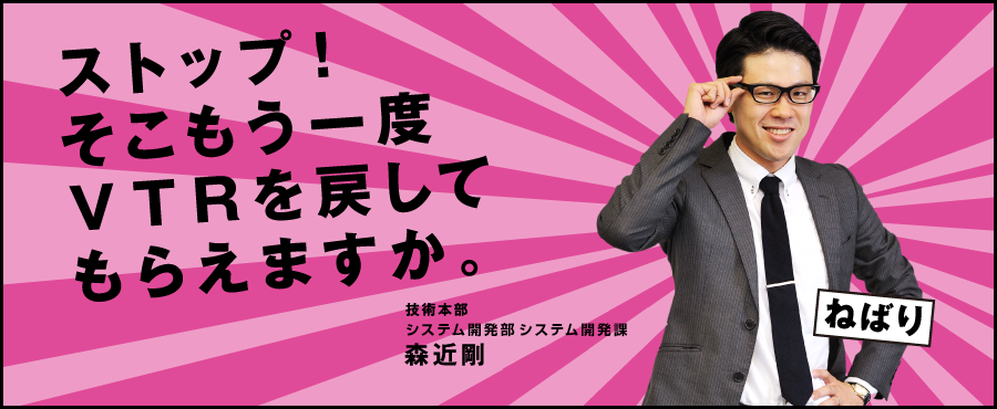 ストップ！そこもう一度VTRを戻してもらえますか。技術本部 技術部 情報技術課 森近剛
