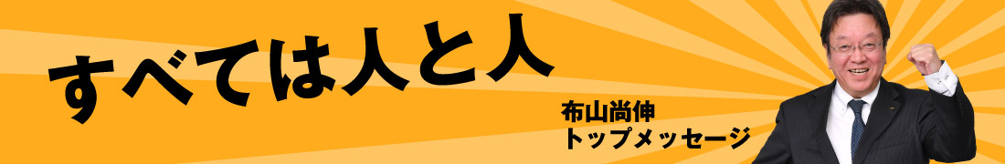 すべては人と人 布山尚伸 トップメッセージ