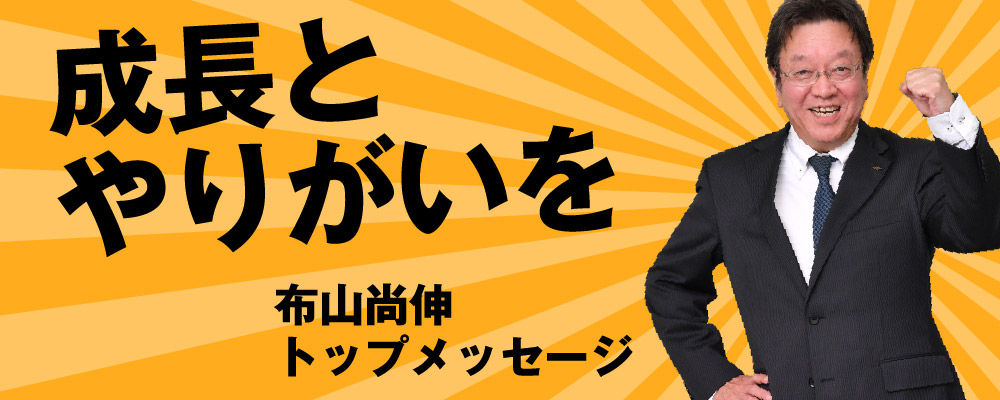 成長とやりがいを 布山尚伸 トップメッセージ