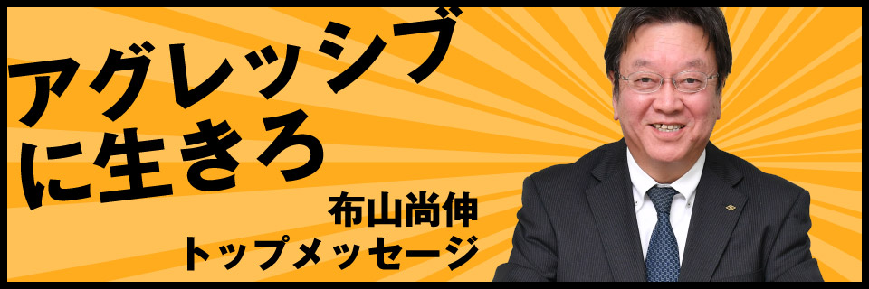 布山尚伸トップメッセージ　アグレッシブに生きろ