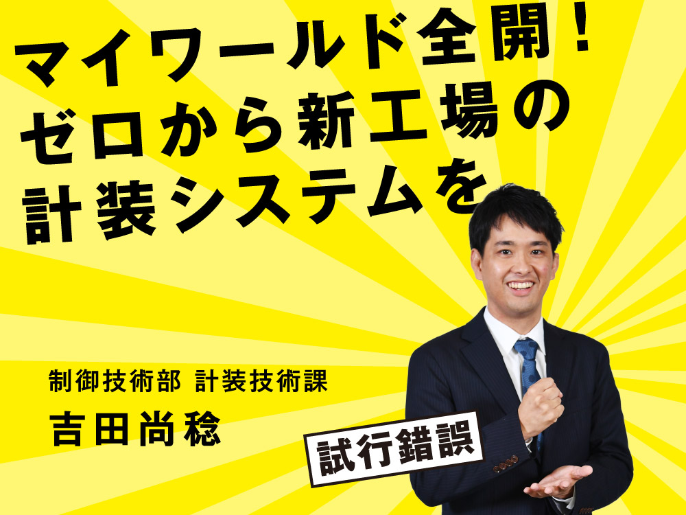 マイワールド全開！ゼロから新工場の計装システムを。制御技術部 計装技術課 吉田尚稔