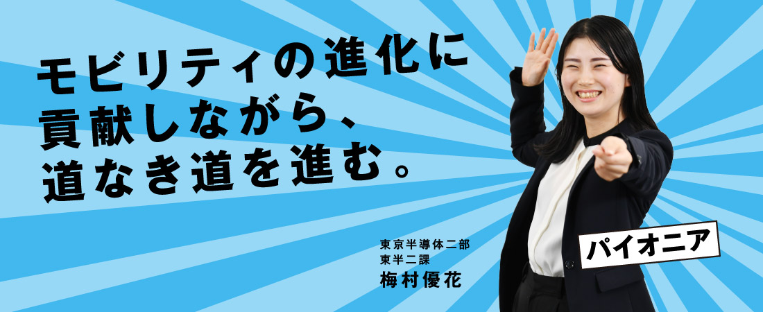 モビリティの進化に貢献しながら、道なき道を進む。東京半導体二部　東半二課 梅村 優花
