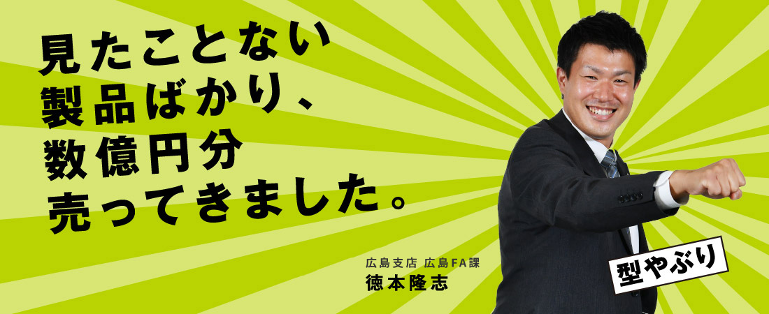 見たことない製品ばかり、数億円分売ってきました。 広島支店 広島FA課 徳本 隆志