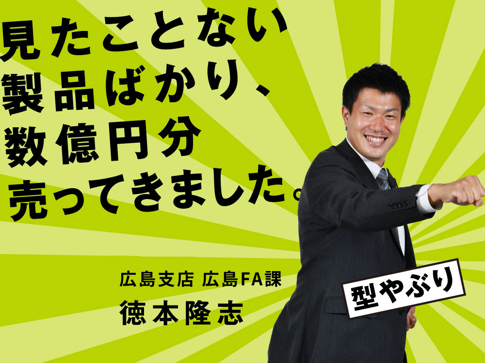 見たことない製品ばかり、数億円分売ってきました。 広島支店 広島FA課 徳本 隆志