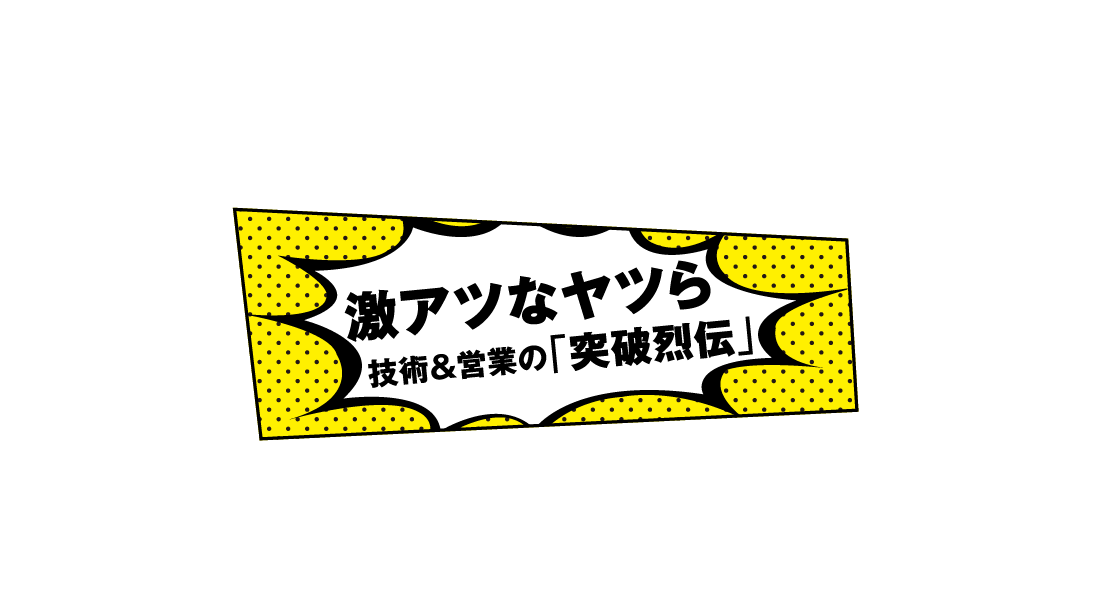 激アツなヤツら 技術＆営業の「突破烈伝」