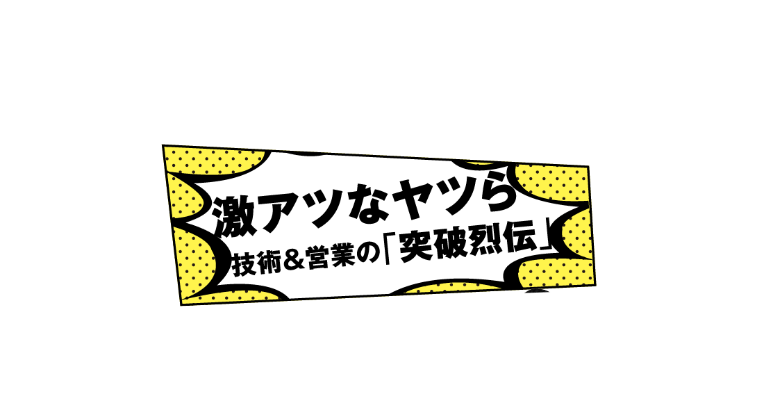 激アツなヤツら 技術＆営業の「突破烈伝」
